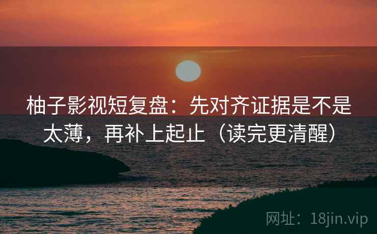柚子影视短复盘:先对齐证据是不是太薄,再补上起止(读完更清醒) 柚子影视短复盘:先对齐证据是不是太薄,再补上起止(读完更清醒)