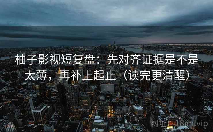 柚子影视短复盘:先对齐证据是不是太薄,再补上起止(读完更清醒) 柚子影视短复盘:先对齐证据是不是太薄,再补上起止(读完更清醒)