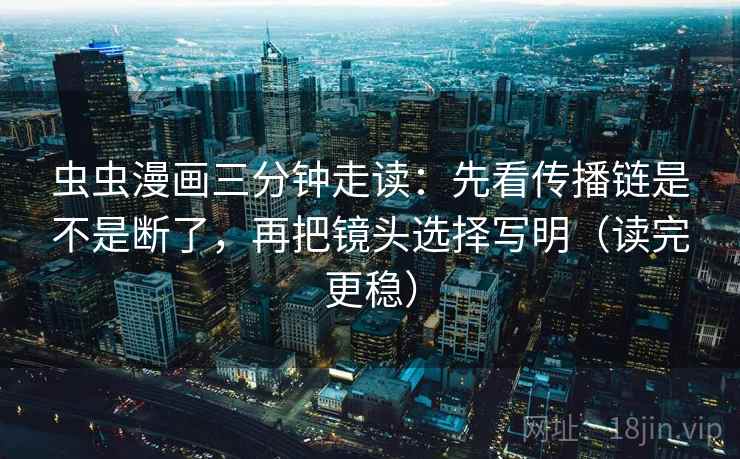 虫虫漫画三分钟走读:先看传播链是不是断了,再把镜头选择写明(读完更稳) 虫虫漫画三分钟走读:先看传播链是不是断了,再把镜头选择写明(读完更稳)