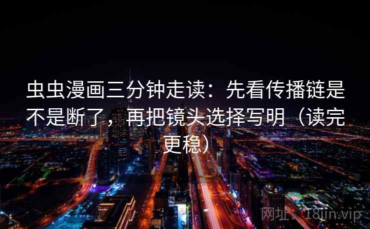 虫虫漫画三分钟走读:先看传播链是不是断了,再把镜头选择写明(读完更稳) 虫虫漫画三分钟走读:先看传播链是不是断了,再把镜头选择写明(读完更稳)