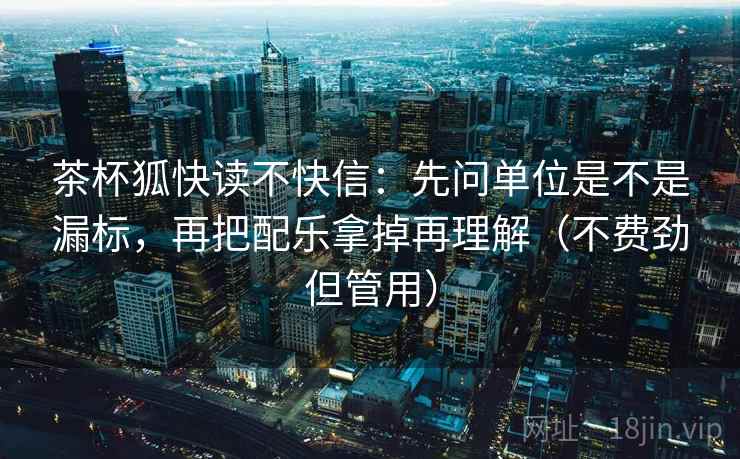 茶杯狐快读不快信:先问单位是不是漏标,再把配乐拿掉再理解(不费劲但管用) 茶杯狐快读不快信:先问单位是不是漏标,再把配乐拿掉再理解(不费劲但管用)