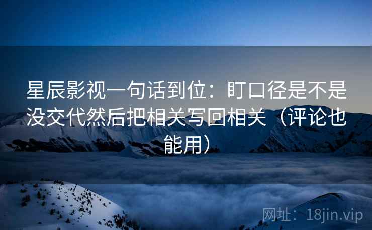 星辰影视一句话到位:盯口径是不是没交代然后把相关写回相关(评论也能用) 星辰影视一句话到位:盯口径是不是没交代然后把相关写回相关(评论也能用)