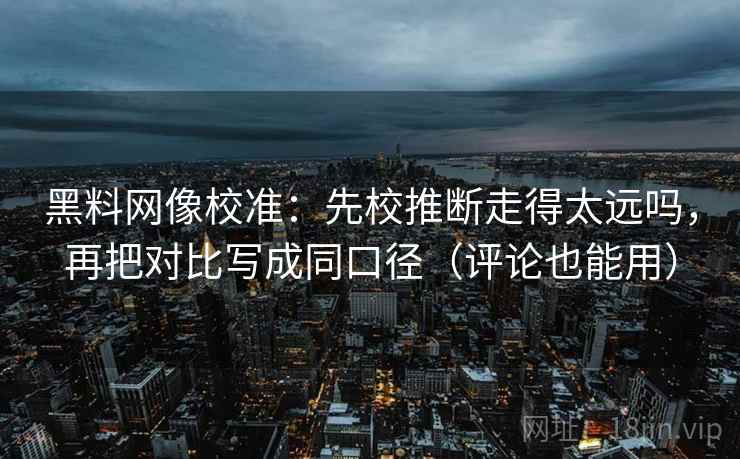 黑料网像校准:先校推断走得太远吗,再把对比写成同口径(评论也能用) 黑料网像校准:先校推断走得太远吗,再把对比写成同口径(评论也能用)