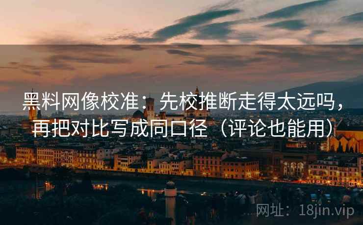 黑料网像校准:先校推断走得太远吗,再把对比写成同口径(评论也能用) 黑料网像校准:先校推断走得太远吗,再把对比写成同口径(评论也能用)