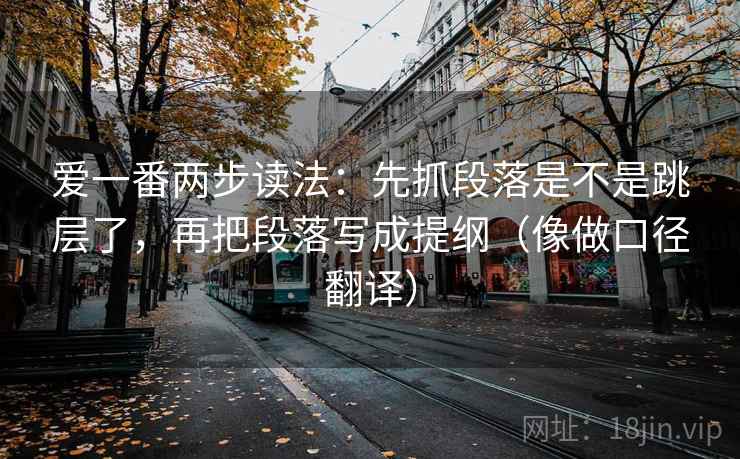 爱一番两步读法:先抓段落是不是跳层了,再把段落写成提纲(像做口径翻译) 爱一番两步读法:先抓段落是不是跳层了,再把段落写成提纲(像做口径翻译)
