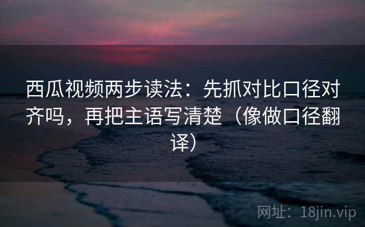 西瓜视频两步读法:先抓对比口径对齐吗,再把主语写清楚(像做口径翻译) 西瓜视频两步读法:先抓对比口径对齐吗,再把主语写清楚(像做口径翻译)