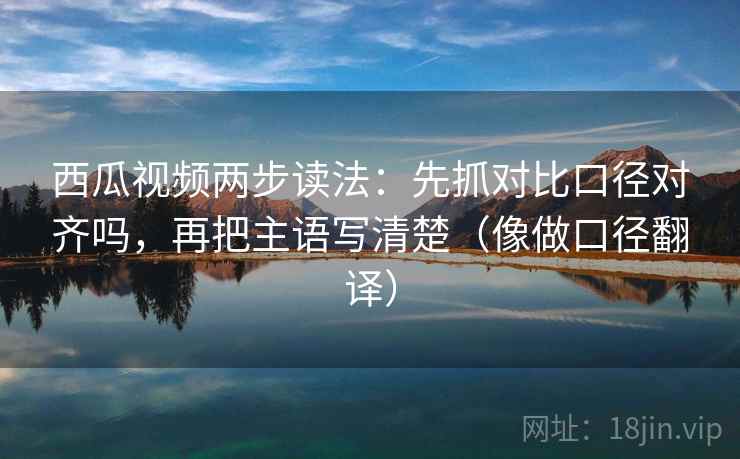 西瓜视频两步读法:先抓对比口径对齐吗,再把主语写清楚(像做口径翻译) 西瓜视频两步读法:先抓对比口径对齐吗,再把主语写清楚(像做口径翻译)