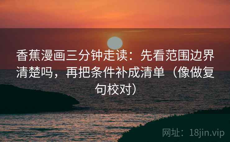 香蕉漫画三分钟走读:先看范围边界清楚吗,再把条件补成清单(像做复句校对) 香蕉漫画三分钟走读:先看范围边界清楚吗,再把条件补成清单(像做复句校对)