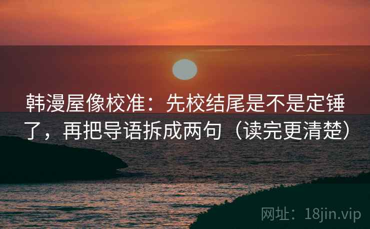 韩漫屋像校准:先校结尾是不是定锤了,再把导语拆成两句(读完更清楚) 韩漫屋像校准:先校结尾是不是定锤了,再把导语拆成两句(读完更清楚)