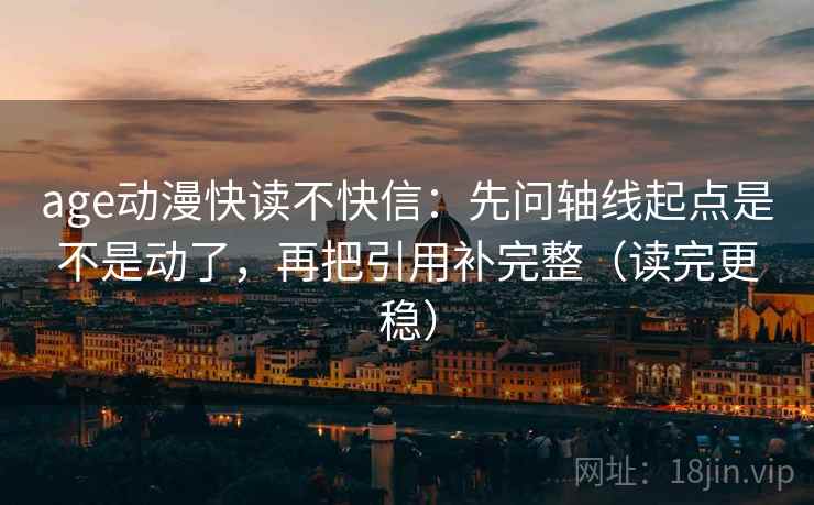 age动漫快读不快信:先问轴线起点是不是动了,再把引用补完整(读完更稳) age动漫快读不快信:先问轴线起点是不是动了,再把引用补完整(读完更稳)