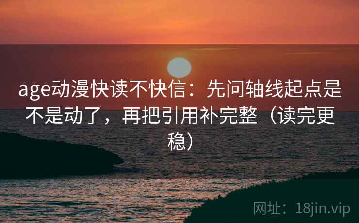 age动漫快读不快信:先问轴线起点是不是动了,再把引用补完整(读完更稳) age动漫快读不快信:先问轴线起点是不是动了,再把引用补完整(读完更稳)