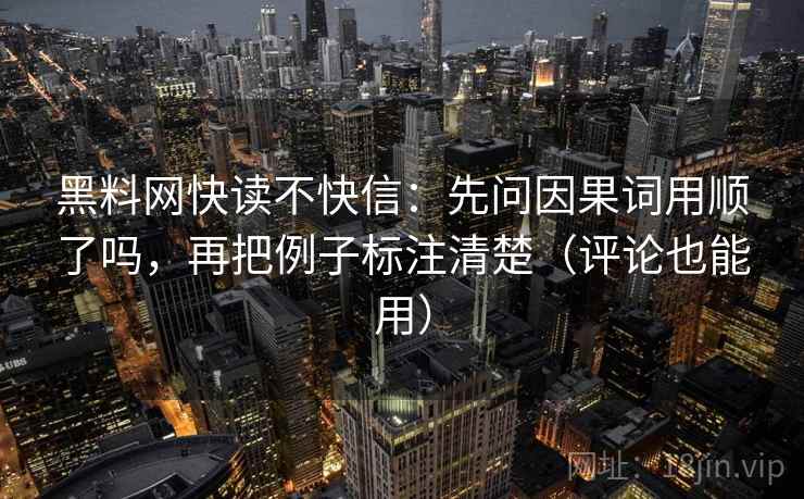 黑料网快读不快信:先问因果词用顺了吗,再把例子标注清楚(评论也能用) 黑料网快读不快信:先问因果词用顺了吗,再把例子标注清楚(评论也能用)