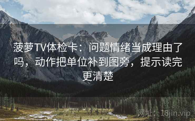 菠萝TV体检卡:问题情绪当成理由了吗,动作把单位补到图旁,提示读完更清楚 菠萝TV体检卡:问题情绪当成理由了吗,动作把单位补到图旁,提示读完更清楚