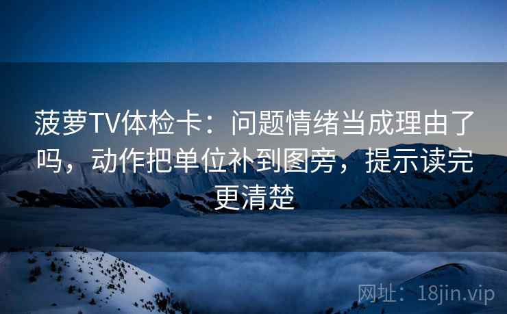 菠萝TV体检卡:问题情绪当成理由了吗,动作把单位补到图旁,提示读完更清楚 菠萝TV体检卡:问题情绪当成理由了吗,动作把单位补到图旁,提示读完更清楚