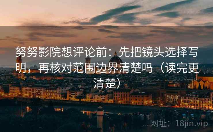 努努影院想评论前:先把镜头选择写明,再核对范围边界清楚吗(读完更清楚) 努努影院想评论前:先把镜头选择写明,再核对范围边界清楚吗(读完更清楚)