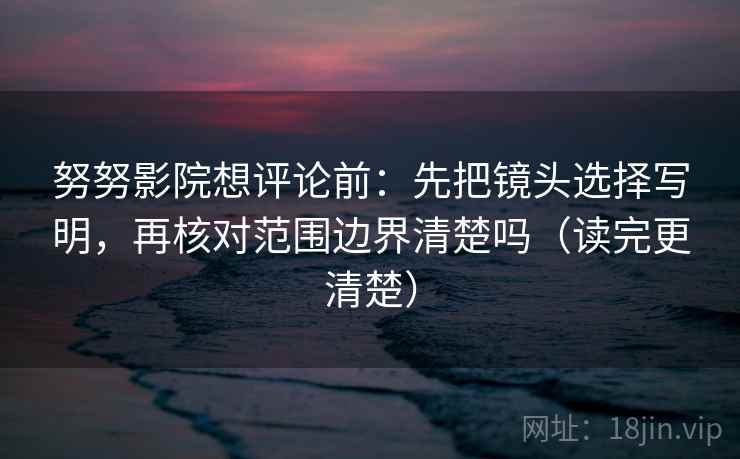 努努影院想评论前:先把镜头选择写明,再核对范围边界清楚吗(读完更清楚) 努努影院想评论前:先把镜头选择写明,再核对范围边界清楚吗(读完更清楚)