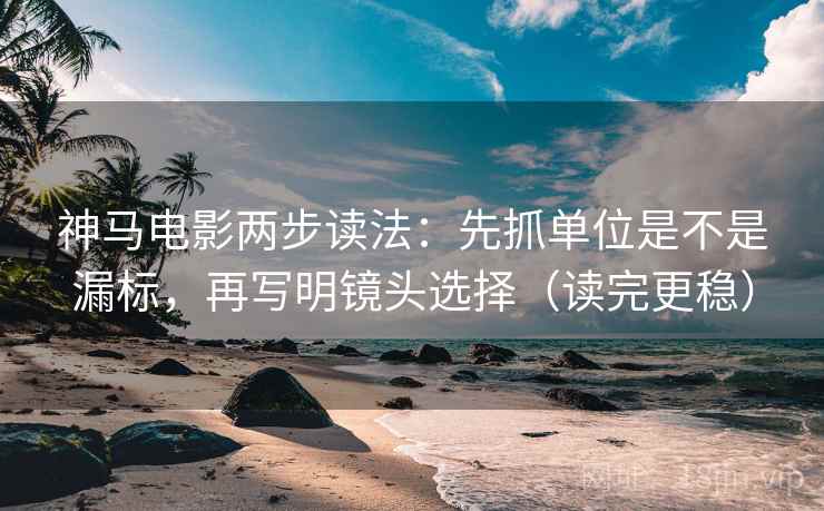 神马电影两步读法:先抓单位是不是漏标,再写明镜头选择(读完更稳) 神马电影两步读法:先抓单位是不是漏标,再写明镜头选择(读完更稳)