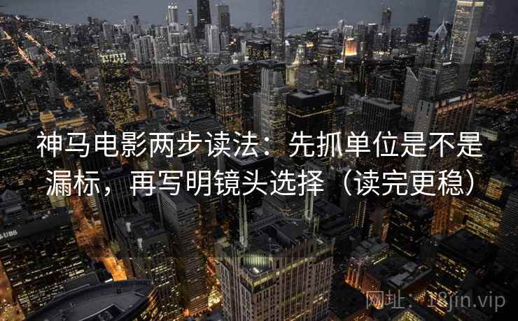 神马电影两步读法:先抓单位是不是漏标,再写明镜头选择(读完更稳) 神马电影两步读法:先抓单位是不是漏标,再写明镜头选择(读完更稳)