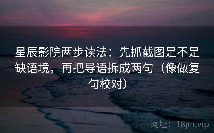 星辰影院两步读法:先抓截图是不是缺语境,再把导语拆成两句(像做复句校对) 星辰影院两步读法:先抓截图是不是缺语境,再把导语拆成两句(像做复句校对)