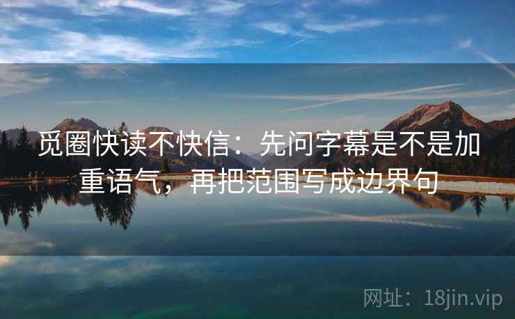 觅圈快读不快信:先问字幕是不是加重语气,再把范围写成边界句 觅圈快读不快信:先问字幕是不是加重语气,再把范围写成边界句