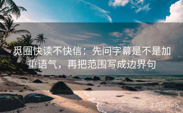 觅圈快读不快信:先问字幕是不是加重语气,再把范围写成边界句 觅圈快读不快信:先问字幕是不是加重语气,再把范围写成边界句