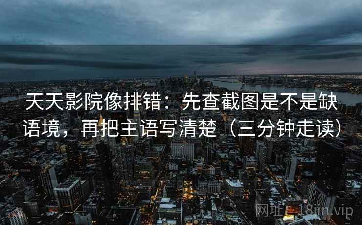天天影院像排错:先查截图是不是缺语境,再把主语写清楚(三分钟走读) 天天影院像排错:先查截图是不是缺语境,再把主语写清楚(三分钟走读)