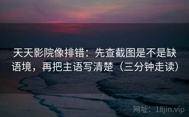 天天影院像排错:先查截图是不是缺语境,再把主语写清楚(三分钟走读) 天天影院像排错:先查截图是不是缺语境,再把主语写清楚(三分钟走读)