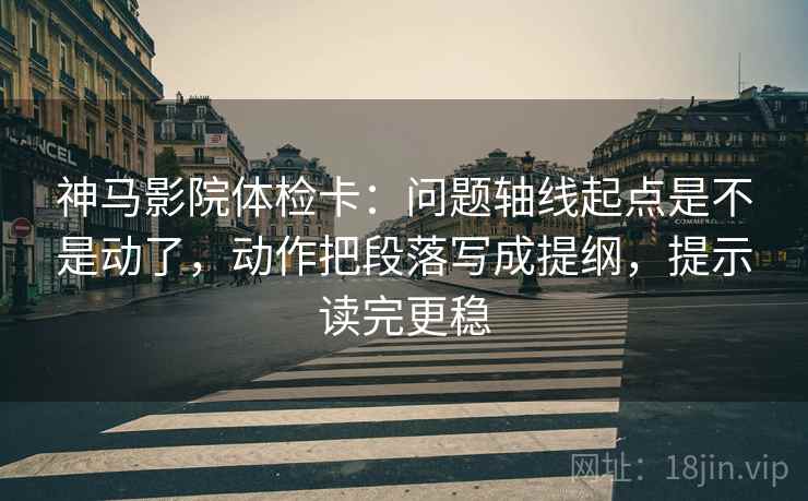 神马影院体检卡:问题轴线起点是不是动了,动作把段落写成提纲,提示读完更稳 神马影院体检卡:问题轴线起点是不是动了,动作把段落写成提纲,提示读完更稳