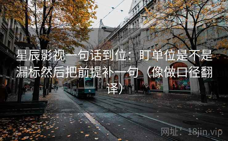 星辰影视一句话到位:盯单位是不是漏标然后把前提补一句(像做口径翻译) 星辰影视一句话到位:盯单位是不是漏标然后把前提补一句(像做口径翻译)