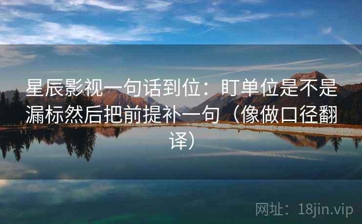 星辰影视一句话到位:盯单位是不是漏标然后把前提补一句(像做口径翻译) 星辰影视一句话到位:盯单位是不是漏标然后把前提补一句(像做口径翻译)