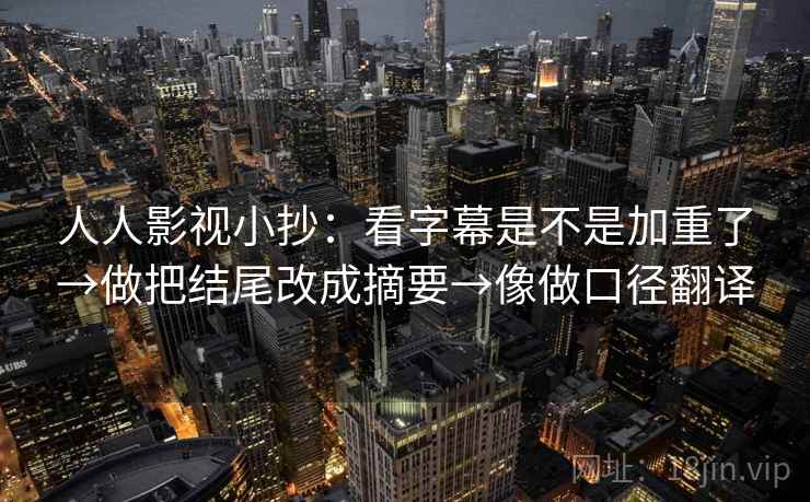 人人影视小抄:看字幕是不是加重了→做把结尾改成摘要→像做口径翻译 人人影视小抄:看字幕是不是加重了→做把结尾改成摘要→像做口径翻译