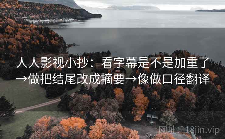 人人影视小抄:看字幕是不是加重了→做把结尾改成摘要→像做口径翻译 人人影视小抄:看字幕是不是加重了→做把结尾改成摘要→像做口径翻译