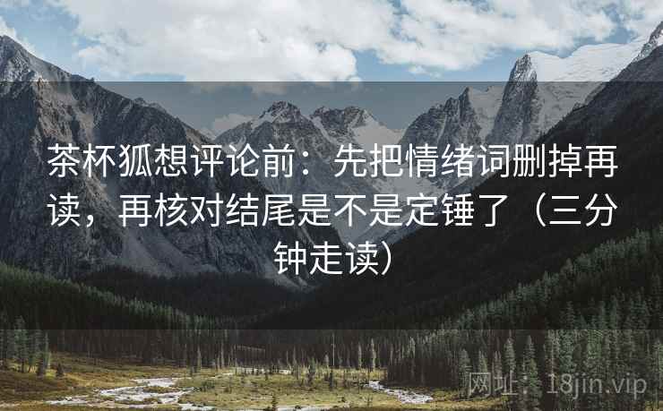 茶杯狐想评论前:先把情绪词删掉再读,再核对结尾是不是定锤了(三分钟走读) 茶杯狐想评论前:先把情绪词删掉再读,再核对结尾是不是定锤了(三分钟走读)