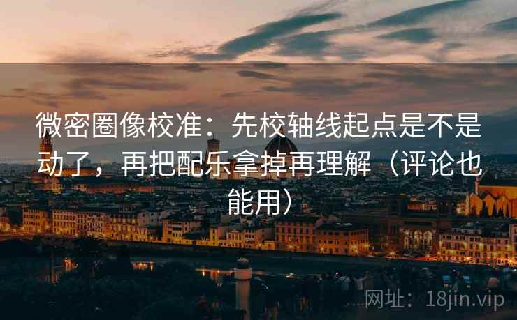 微密圈像校准:先校轴线起点是不是动了,再把配乐拿掉再理解(评论也能用) 微密圈像校准:先校轴线起点是不是动了,再把配乐拿掉再理解(评论也能用)