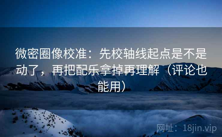 微密圈像校准:先校轴线起点是不是动了,再把配乐拿掉再理解(评论也能用) 微密圈像校准:先校轴线起点是不是动了,再把配乐拿掉再理解(评论也能用)