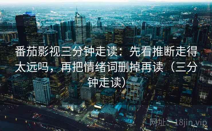 番茄影视三分钟走读:先看推断走得太远吗,再把情绪词删掉再读(三分钟走读) 番茄影视三分钟走读:先看推断走得太远吗,再把情绪词删掉再读(三分钟走读)