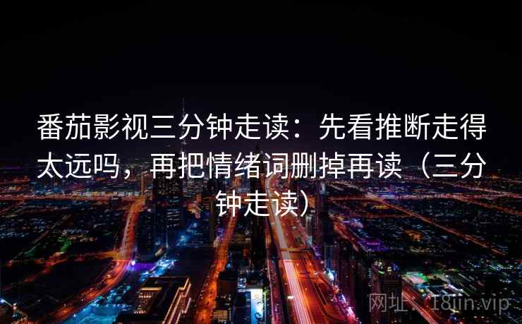 番茄影视三分钟走读:先看推断走得太远吗,再把情绪词删掉再读(三分钟走读) 番茄影视三分钟走读:先看推断走得太远吗,再把情绪词删掉再读(三分钟走读)