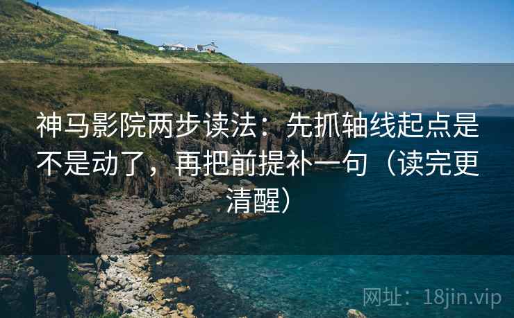 神马影院两步读法:先抓轴线起点是不是动了,再把前提补一句(读完更清醒) 神马影院两步读法:先抓轴线起点是不是动了,再把前提补一句(读完更清醒)