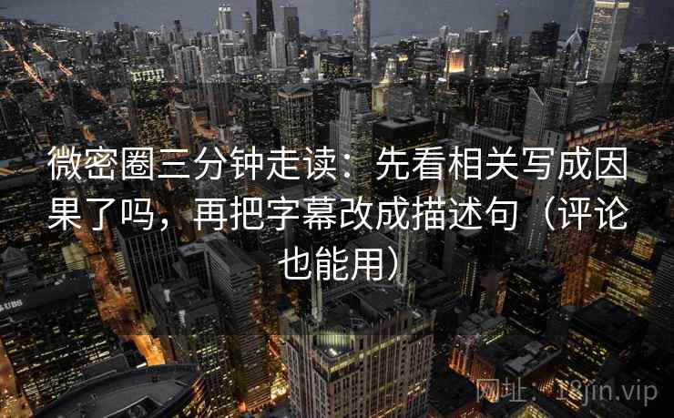 微密圈三分钟走读:先看相关写成因果了吗,再把字幕改成描述句(评论也能用) 微密圈三分钟走读:先看相关写成因果了吗,再把字幕改成描述句(评论也能用)