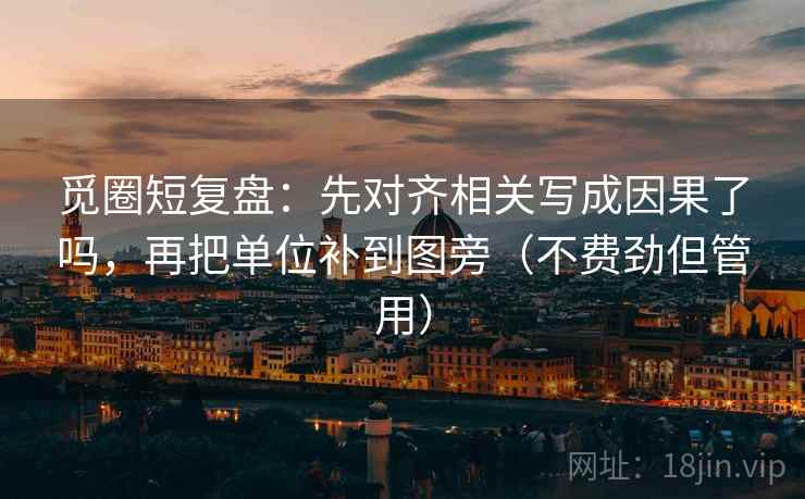 觅圈短复盘:先对齐相关写成因果了吗,再把单位补到图旁(不费劲但管用) 觅圈短复盘:先对齐相关写成因果了吗,再把单位补到图旁(不费劲但管用)