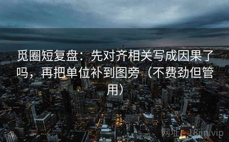 觅圈短复盘:先对齐相关写成因果了吗,再把单位补到图旁(不费劲但管用) 觅圈短复盘:先对齐相关写成因果了吗,再把单位补到图旁(不费劲但管用)