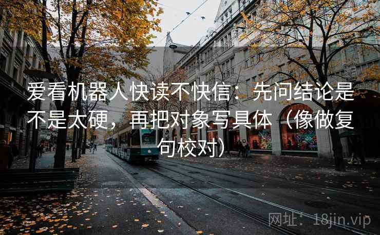 爱看机器人快读不快信：先问结论是不是太硬，再把对象写具体（像做复句校对）