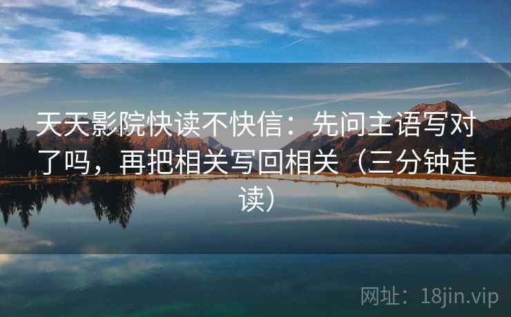 天天影院快读不快信:先问主语写对了吗,再把相关写回相关(三分钟走读) 天天影院快读不快信:先问主语写对了吗,再把相关写回相关(三分钟走读)