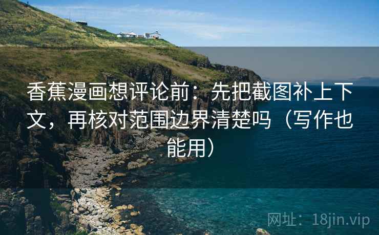 香蕉漫画想评论前:先把截图补上下文,再核对范围边界清楚吗(写作也能用) 香蕉漫画想评论前:先把截图补上下文,再核对范围边界清楚吗(写作也能用)