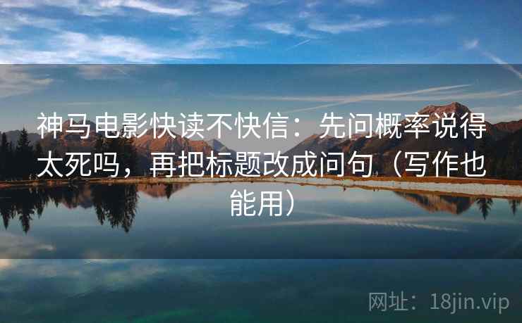 神马电影快读不快信:先问概率说得太死吗,再把标题改成问句(写作也能用) 神马电影快读不快信:先问概率说得太死吗,再把标题改成问句(写作也能用)
