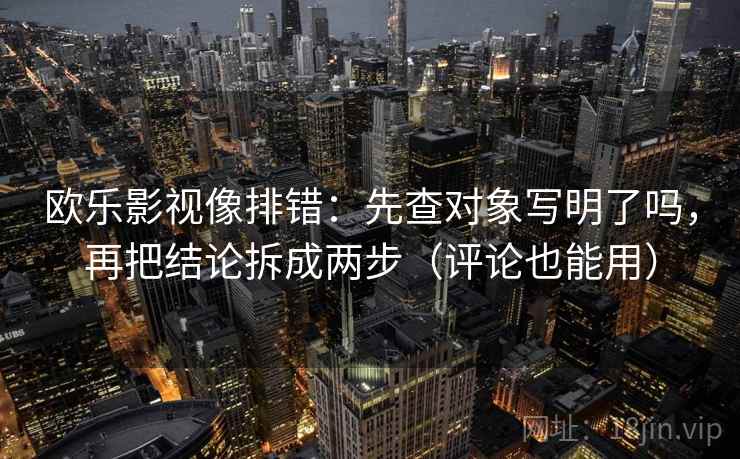 欧乐影视像排错:先查对象写明了吗,再把结论拆成两步(评论也能用) 欧乐影视像排错:先查对象写明了吗,再把结论拆成两步(评论也能用)