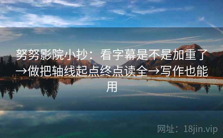 努努影院小抄:看字幕是不是加重了→做把轴线起点终点读全→写作也能用 努努影院小抄:看字幕是不是加重了→做把轴线起点终点读全→写作也能用