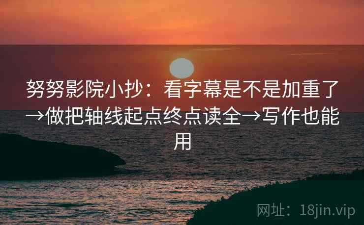 努努影院小抄:看字幕是不是加重了→做把轴线起点终点读全→写作也能用 努努影院小抄:看字幕是不是加重了→做把轴线起点终点读全→写作也能用