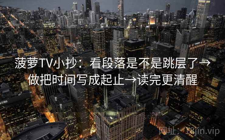菠萝TV小抄:看段落是不是跳层了→做把时间写成起止→读完更清醒 菠萝TV小抄:看段落是不是跳层了→做把时间写成起止→读完更清醒