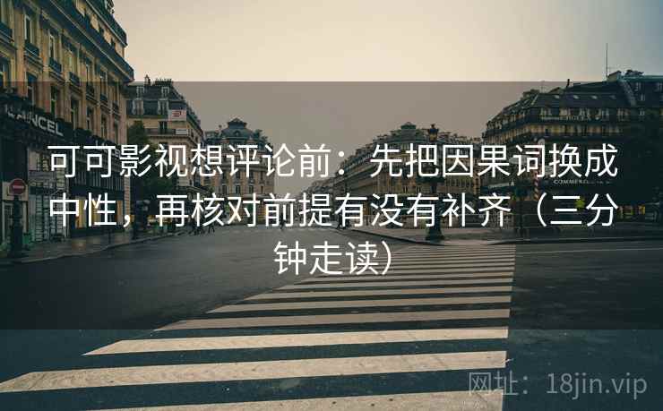 可可影视想评论前:先把因果词换成中性,再核对前提有没有补齐(三分钟走读) 可可影视想评论前:先把因果词换成中性,再核对前提有没有补齐(三分钟走读)